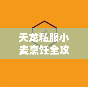 天龙私服小麦烹饪全攻略与实战技巧