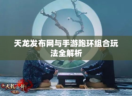 天龙发布网与手游跑环组合玩法全解析